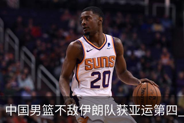 中国男篮不敌伊朗队获亚运第四 郭士强：输掉比赛非常遗憾