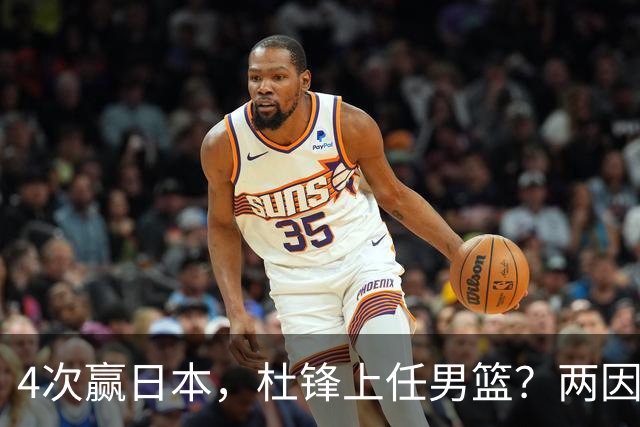 4次赢日本，杜锋上任男篮？两因素关键，曾主动请缨，曾大胜33分